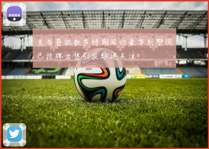 克洛普执教多特期间的豪华别墅现已挂牌出售引发球迷关注