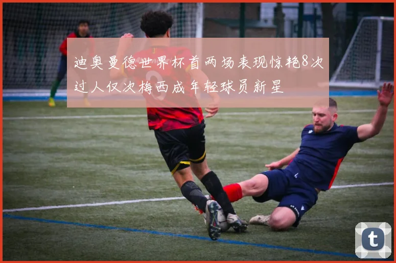 迪奥曼德世界杯首两场表现惊艳8次过人仅次梅西成年轻球员新星