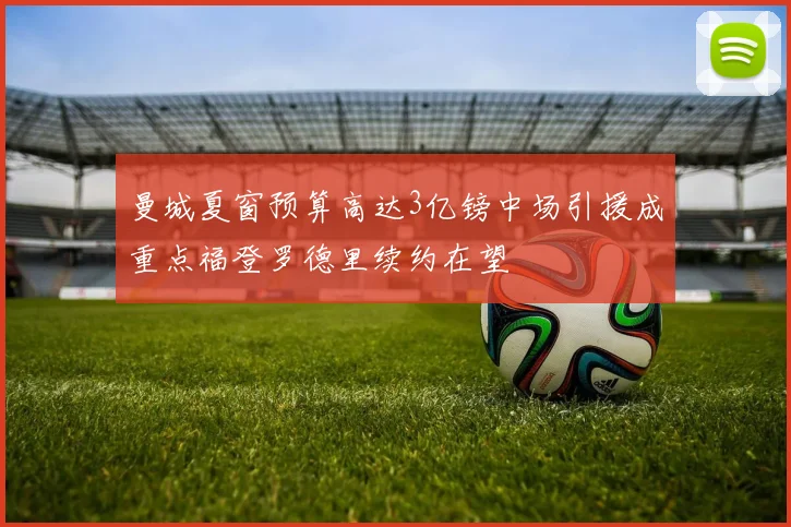 曼城夏窗预算高达3亿镑中场引援成重点福登罗德里续约在望