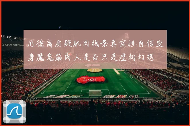 厄德高质疑肌肉线条真实性自信变身魔鬼筋肉人是否只是虚构幻想