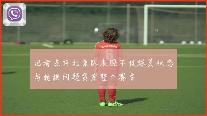 记者点评北京队表现不佳球员状态与轮换问题贯穿整个赛季