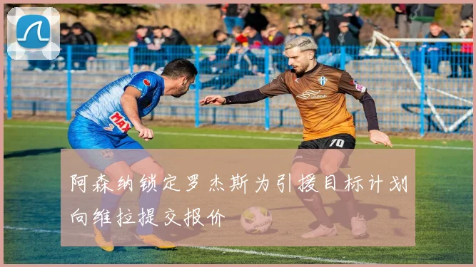 阿森纳锁定罗杰斯为引援目标计划向维拉提交报价