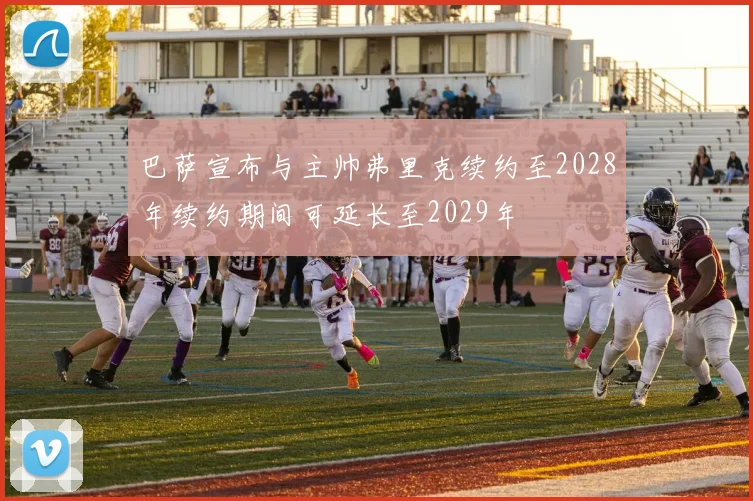 巴萨宣布与主帅弗里克续约至2028年续约期间可延长至2029年