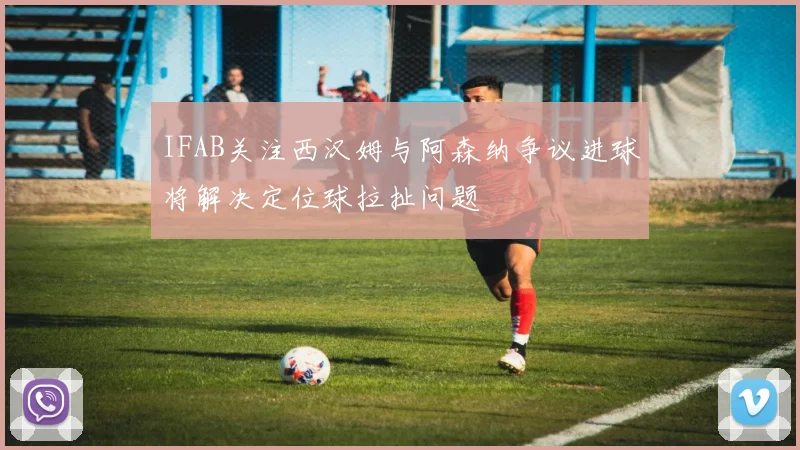 IFAB关注西汉姆与阿森纳争议进球将解决定位球拉扯问题