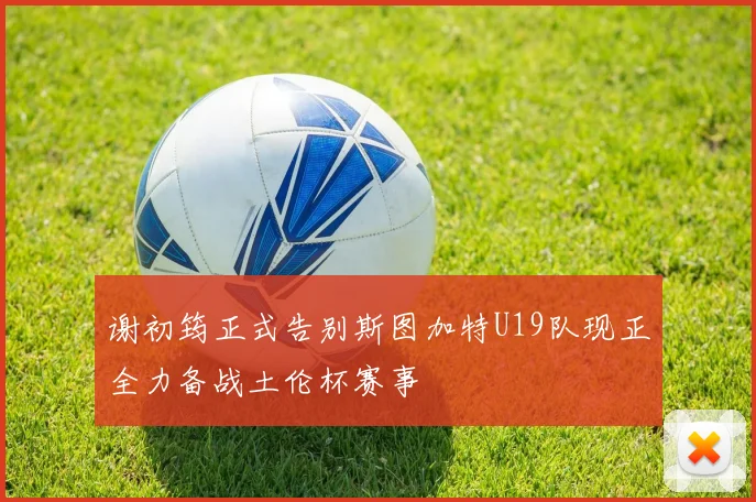 谢初筠正式告别斯图加特U19队现正全力备战土伦杯赛事