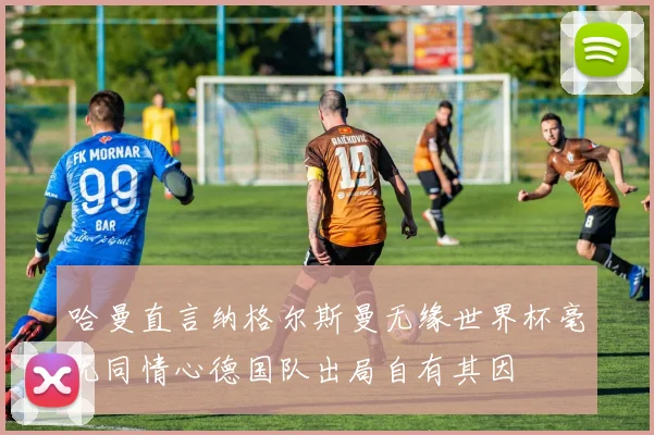 哈曼直言纳格尔斯曼无缘世界杯毫无同情心德国队出局自有其因