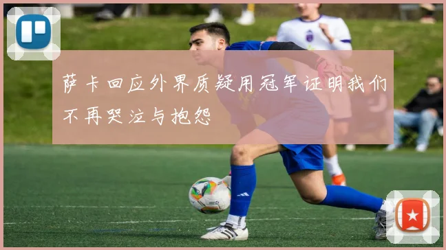 萨卡回应外界质疑用冠军证明我们不再哭泣与抱怨