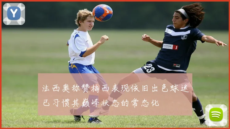 法西奥称赞梅西表现依旧出色球迷已习惯其巅峰状态的常态化