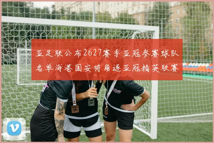 亚足联公布2627赛季亚冠参赛球队名单海港国安将角逐亚冠精英联赛
