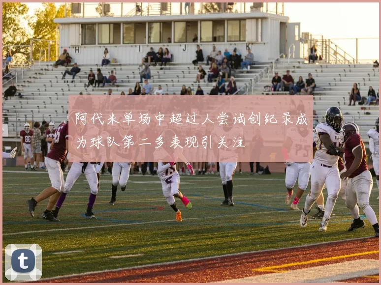 阿代米单场中超过人尝试创纪录成为球队第二多表现引关注