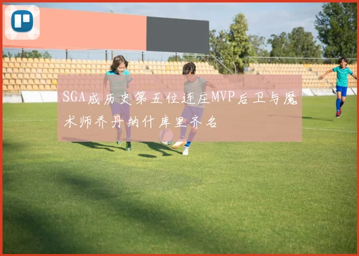 SGA成历史第五位连庄MVP后卫与魔术师乔丹纳什库里齐名